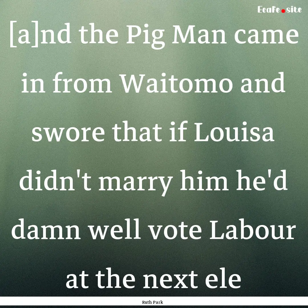 [a]nd the Pig Man came in from Waitomo and.... : Quote by Ruth Park