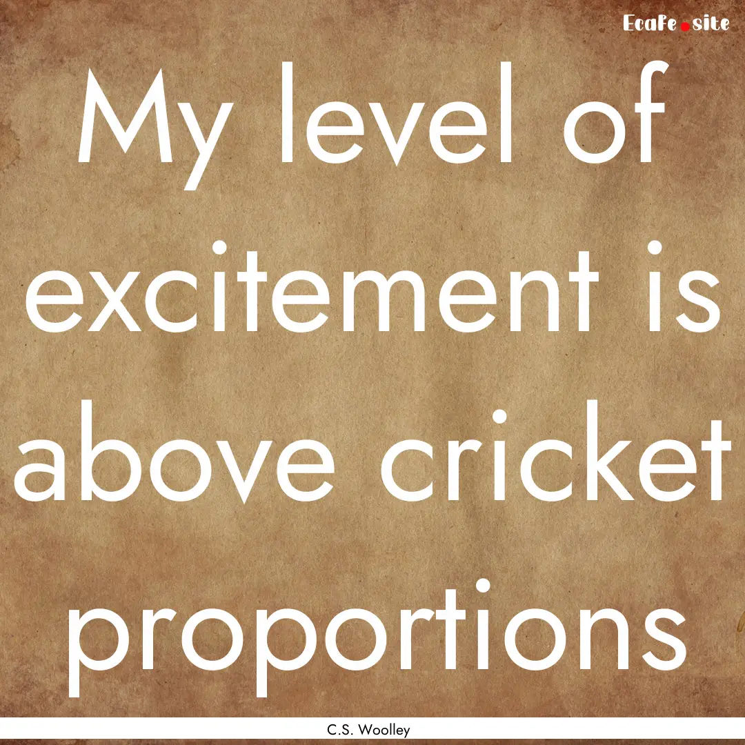 My level of excitement is above cricket proportions.... : Quote by C.S. Woolley