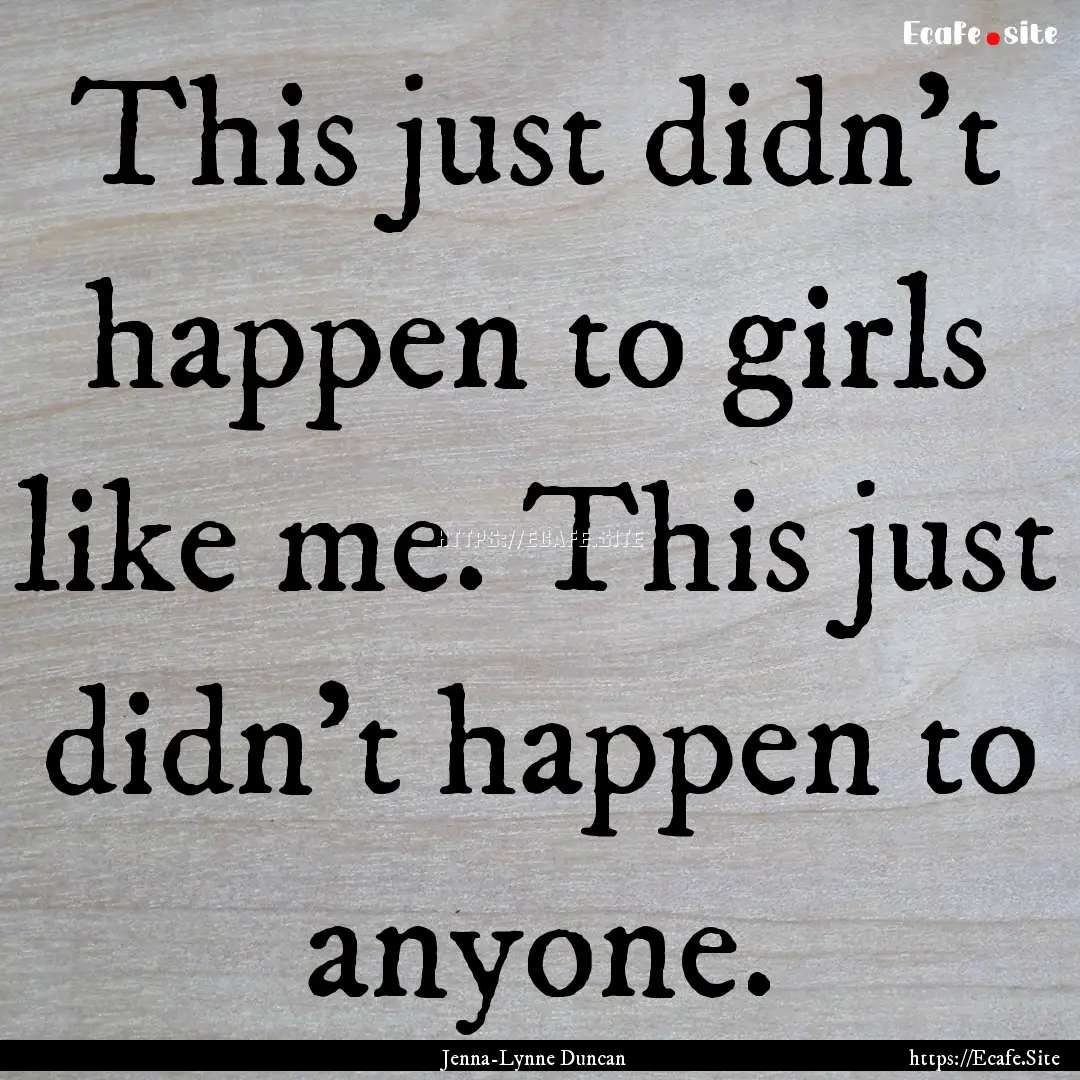 This just didn’t happen to girls like me..... : Quote by Jenna-Lynne Duncan