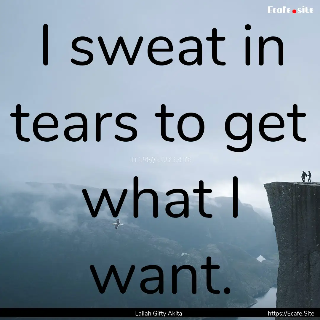 I sweat in tears to get what I want. : Quote by Lailah Gifty Akita