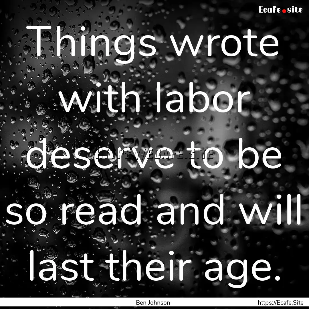 Things wrote with labor deserve to be so.... : Quote by Ben Johnson