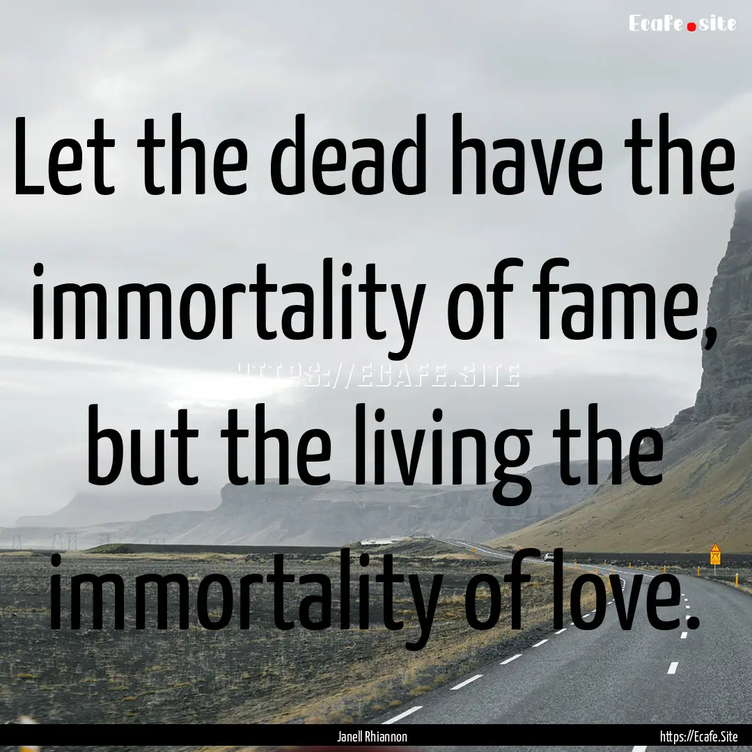 Let the dead have the immortality of fame,.... : Quote by Janell Rhiannon