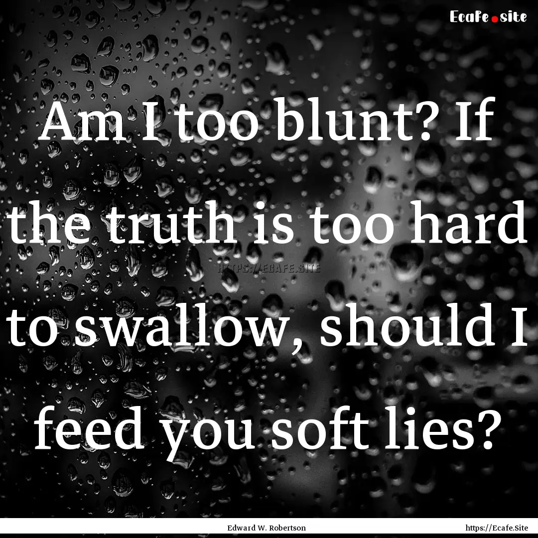 Am I too blunt? If the truth is too hard.... : Quote by Edward W. Robertson