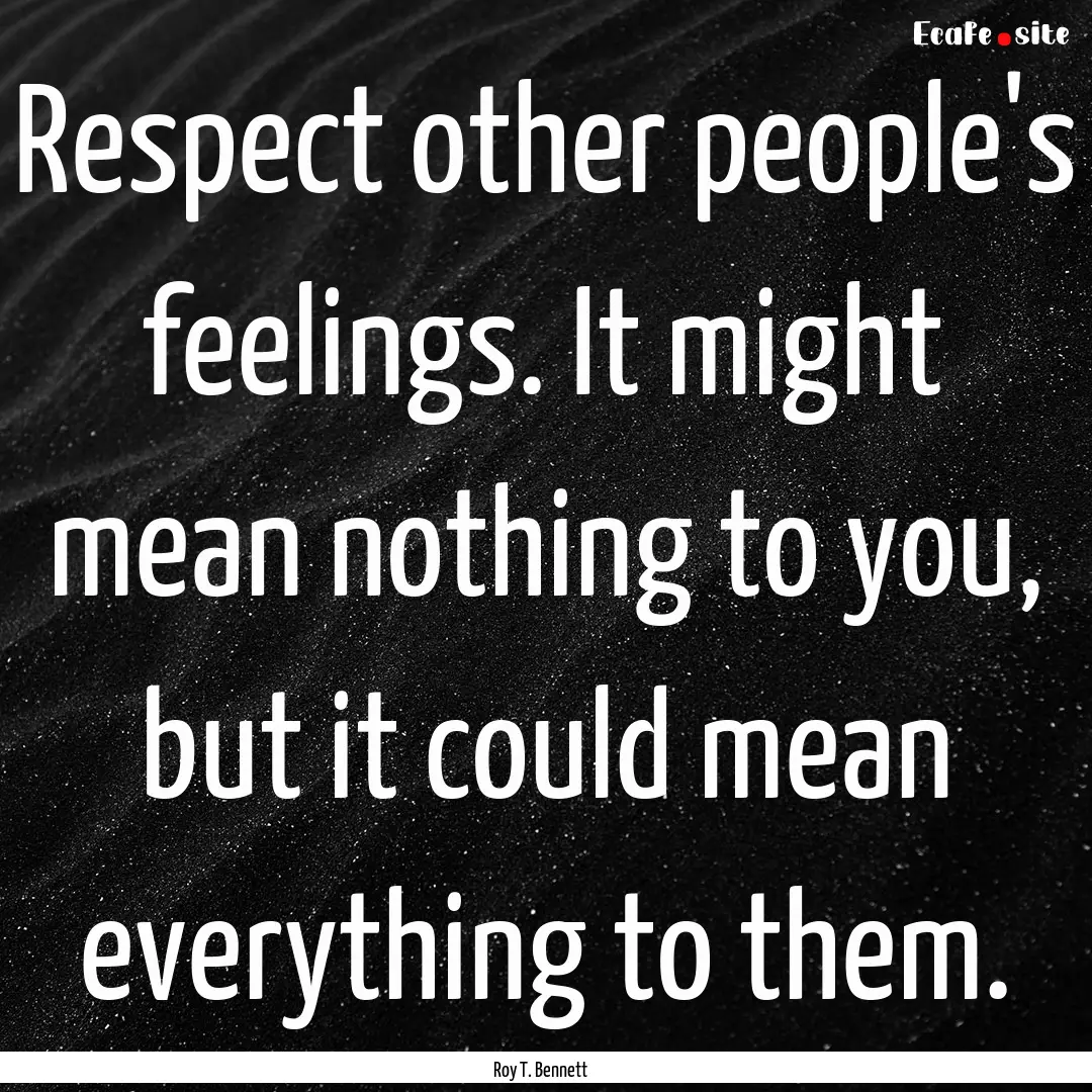 Respect other people's feelings. It might.... : Quote by Roy T. Bennett