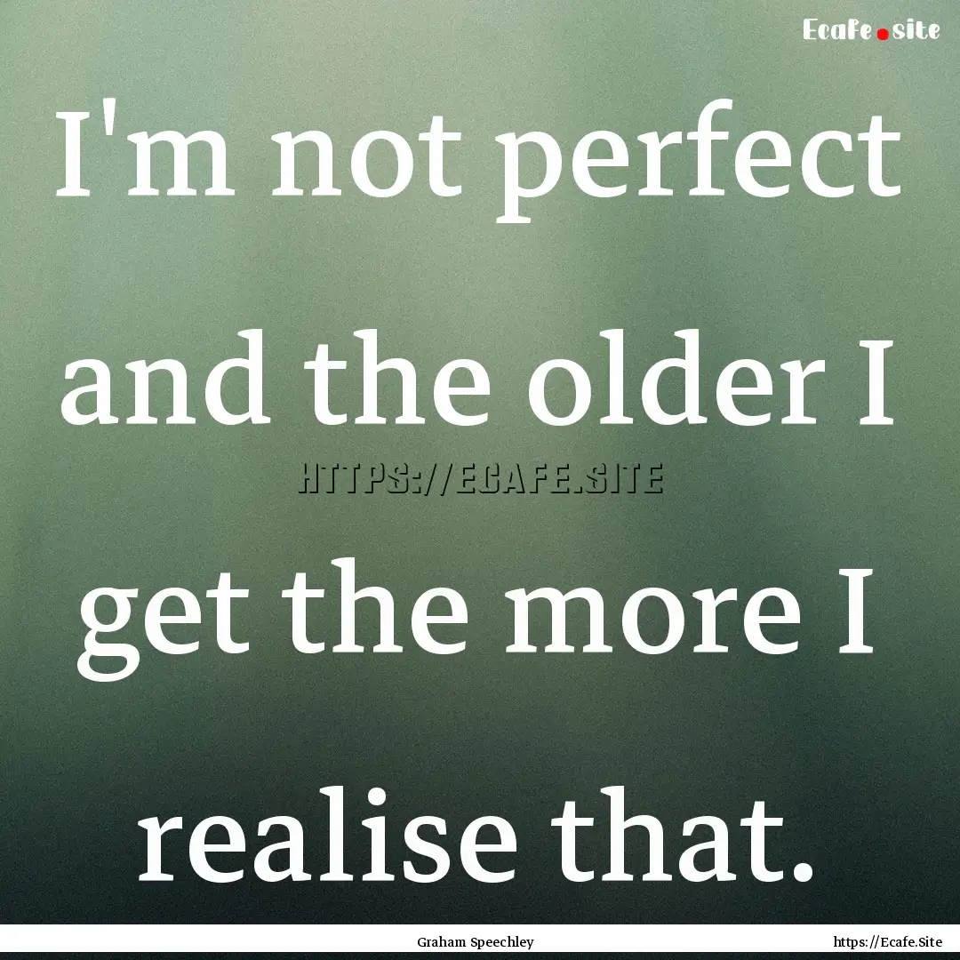 I'm not perfect and the older I get the more.... : Quote by Graham Speechley