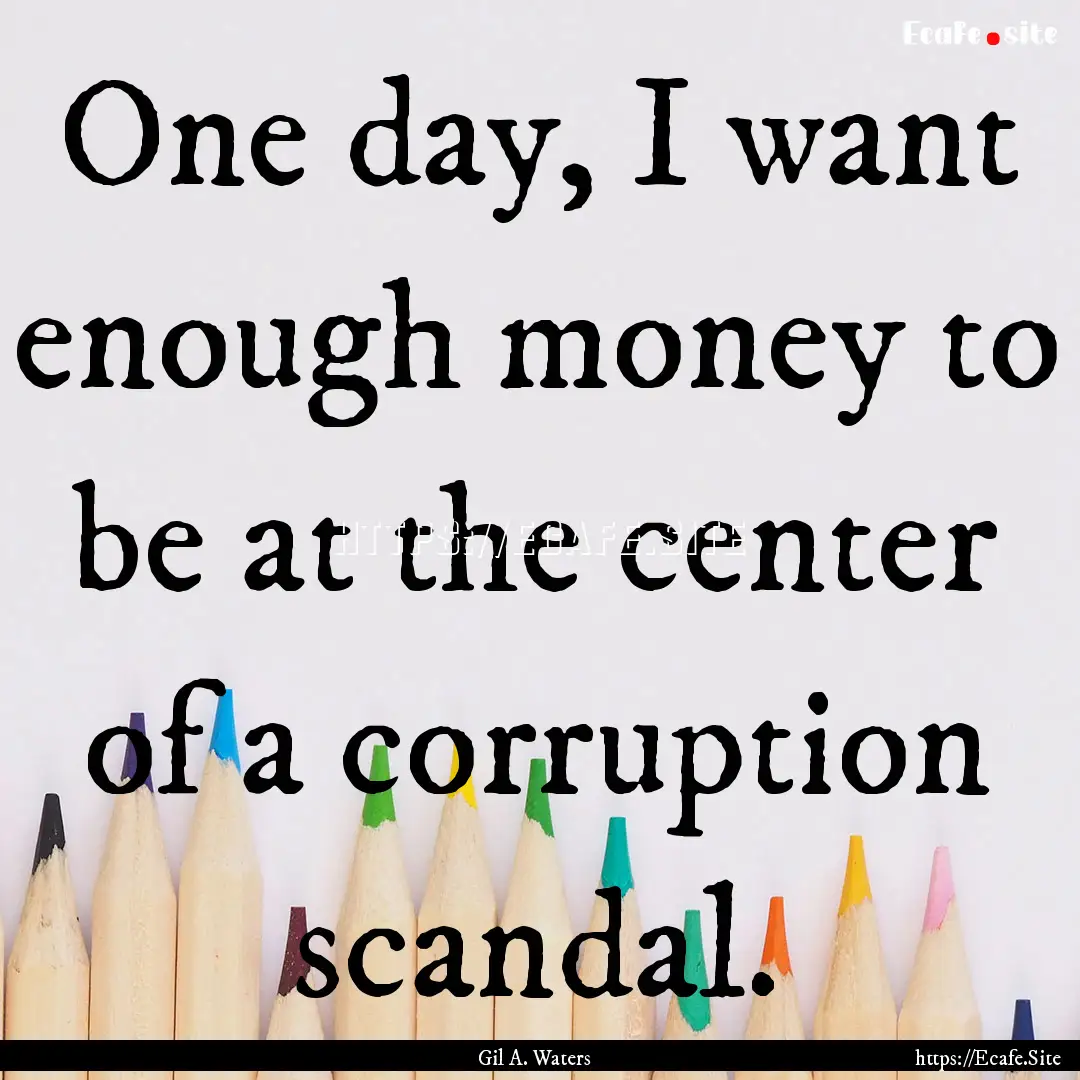 One day, I want enough money to be at the.... : Quote by Gil A. Waters