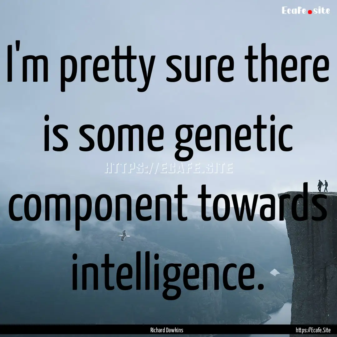 I'm pretty sure there is some genetic component.... : Quote by Richard Dawkins