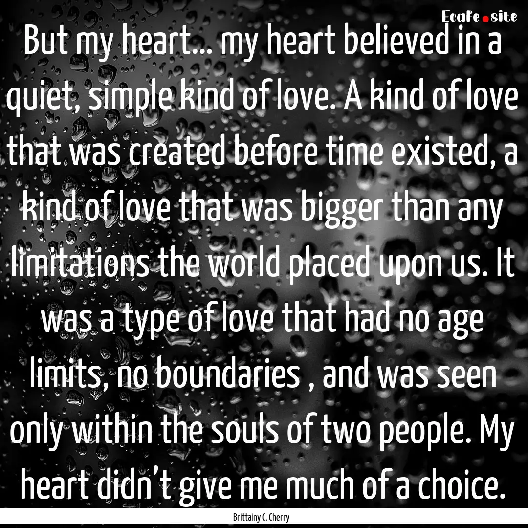 But my heart… my heart believed in a quiet,.... : Quote by Brittainy C. Cherry