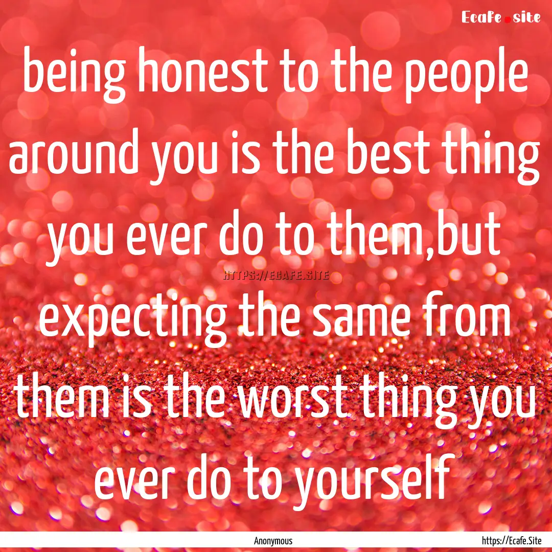 being honest to the people around you is.... : Quote by Anonymous