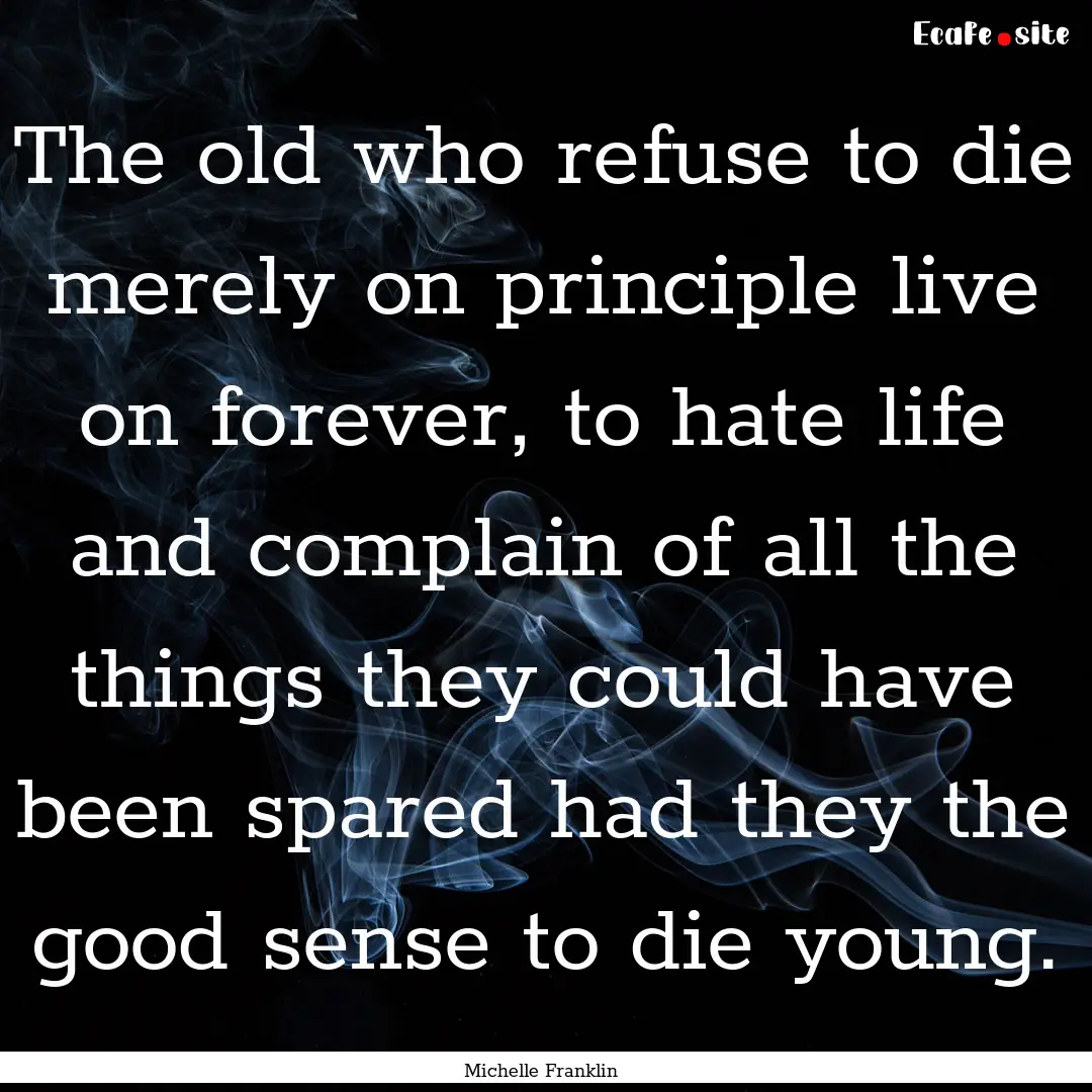 The old who refuse to die merely on principle.... : Quote by Michelle Franklin