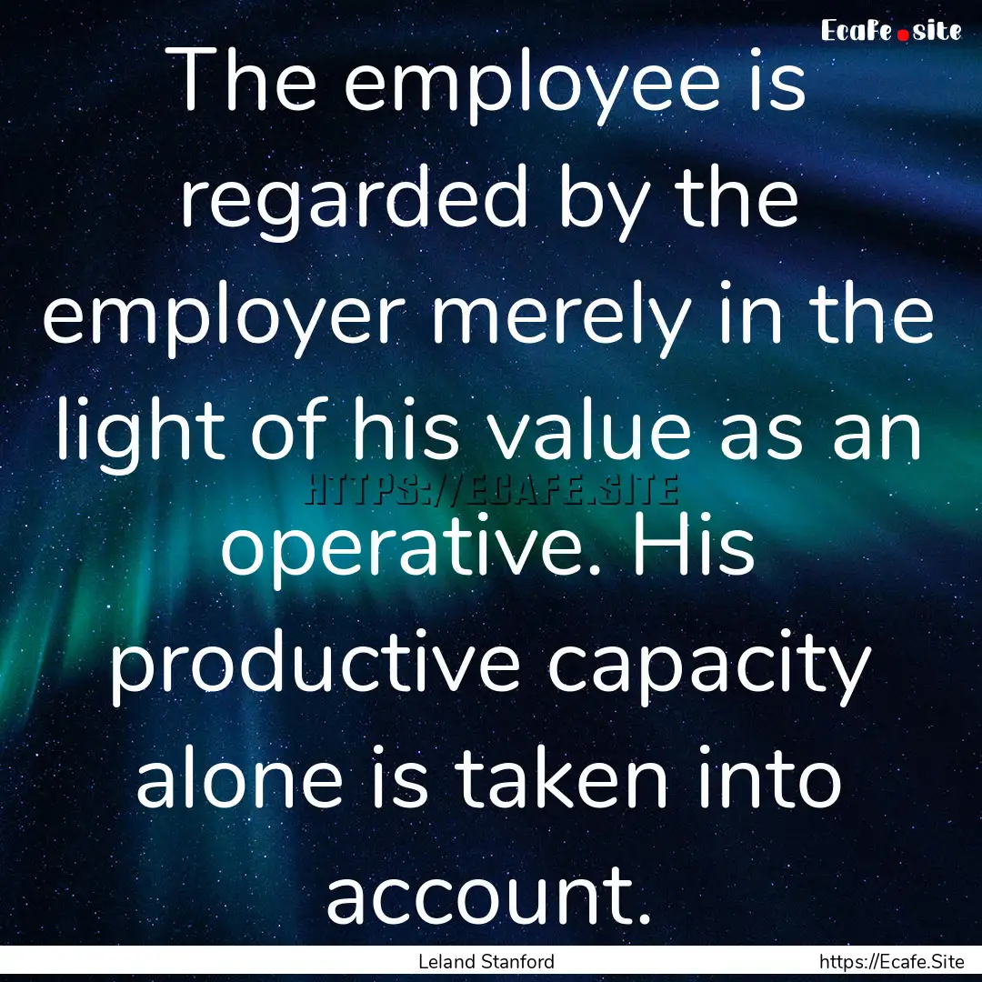 The employee is regarded by the employer.... : Quote by Leland Stanford