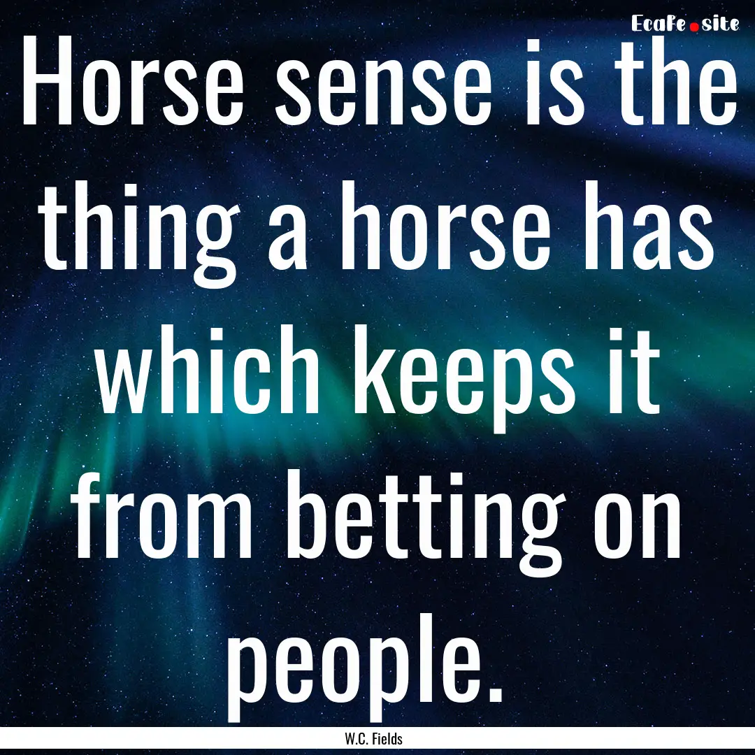 Horse sense is the thing a horse has which.... : Quote by W.C. Fields