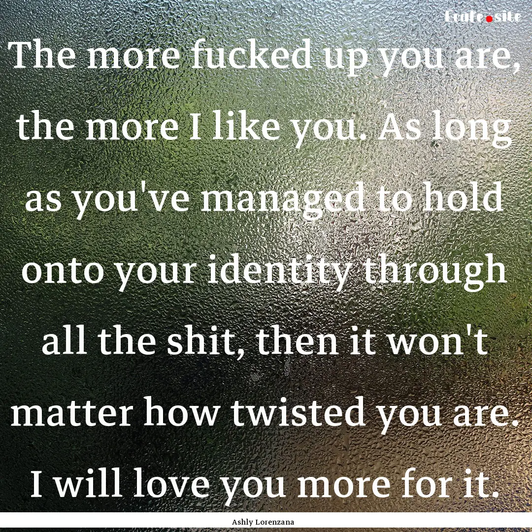 The more fucked up you are, the more I like.... : Quote by Ashly Lorenzana