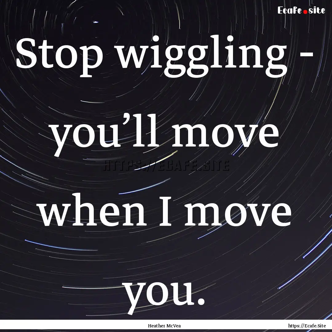 Stop wiggling - you’ll move when I move.... : Quote by Heather McVea