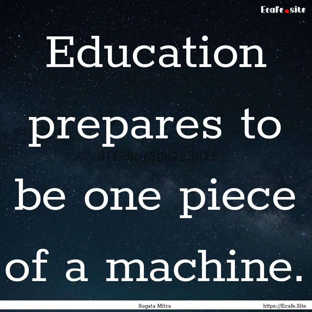 Education prepares to be one piece of a machine..... : Quote by Sugata Mitra