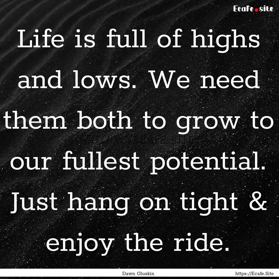 Life is full of highs and lows. We need them.... : Quote by Dawn Gluskin