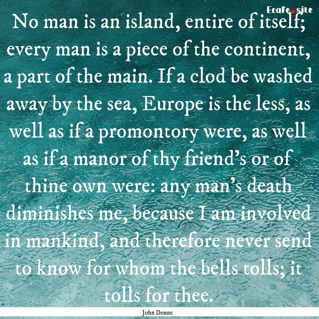 No man is an island, entire of itself; every.... : Quote by John Donne