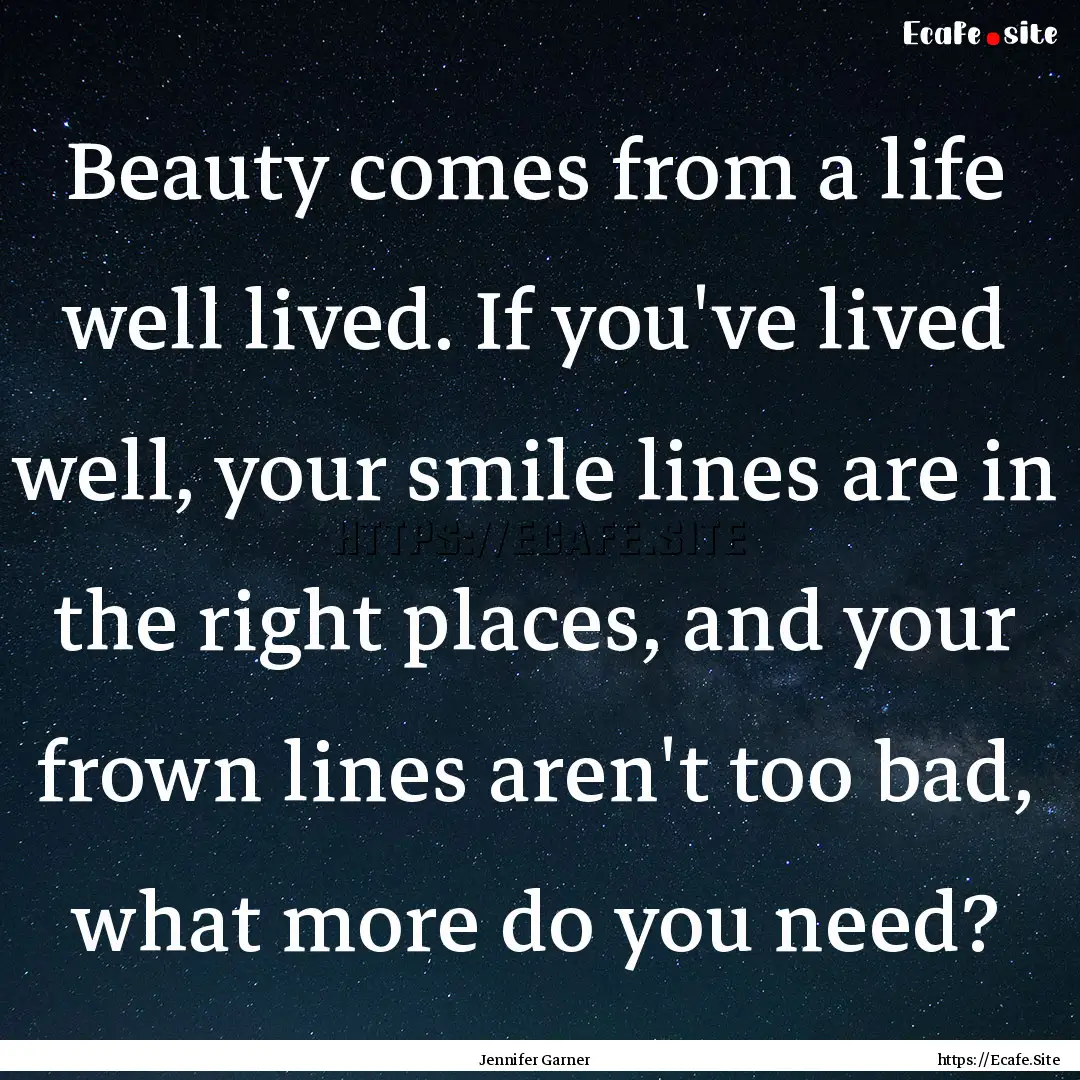 Beauty comes from a life well lived. If you've.... : Quote by Jennifer Garner