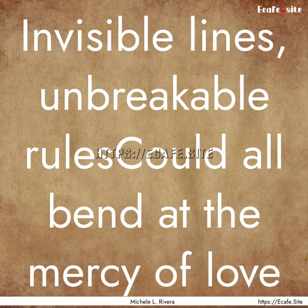 Invisible lines, unbreakable rulesCould all.... : Quote by Michele L. Rivera