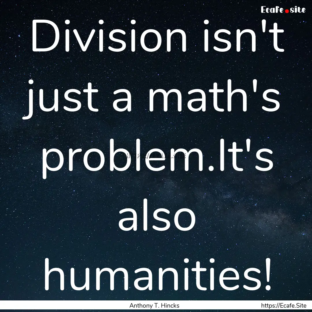 Division isn't just a math's problem.It's.... : Quote by Anthony T. Hincks