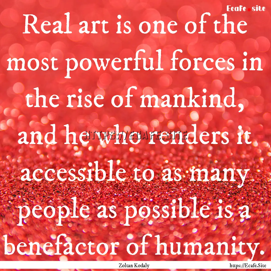 Real art is one of the most powerful forces.... : Quote by Zoltan Kodaly