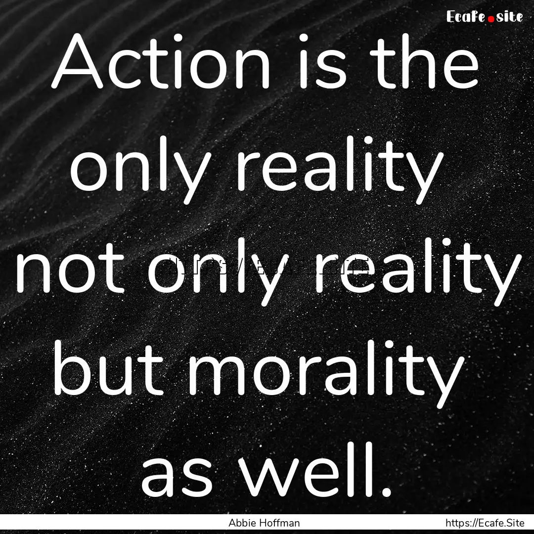 Action is the only reality not only reality.... : Quote by Abbie Hoffman