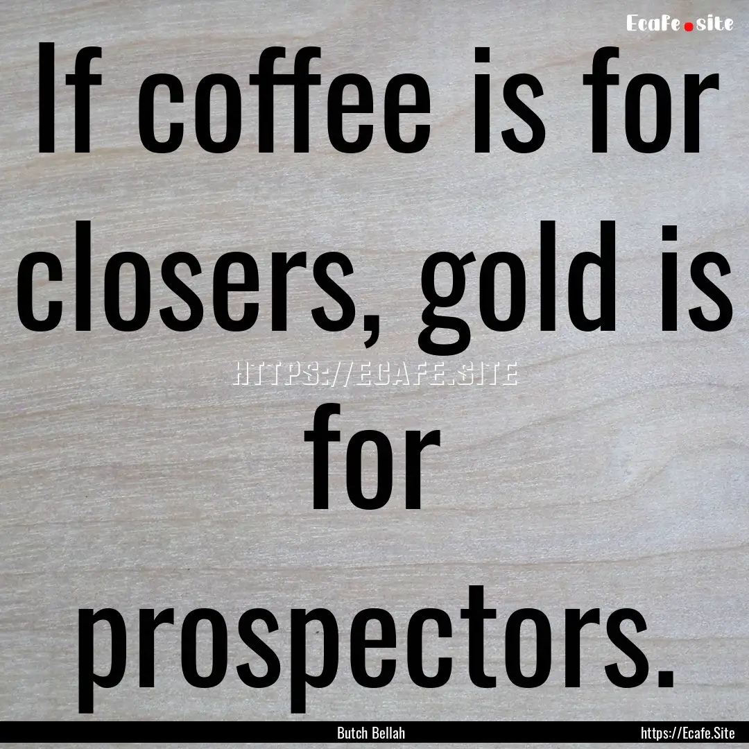 If coffee is for closers, gold is for prospectors..... : Quote by Butch Bellah