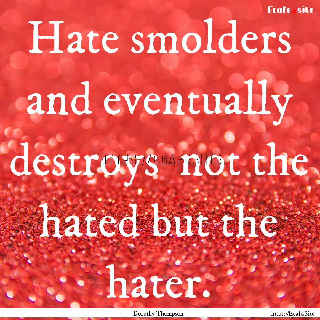 Hate smolders and eventually destroys not.... : Quote by Dorothy Thompson