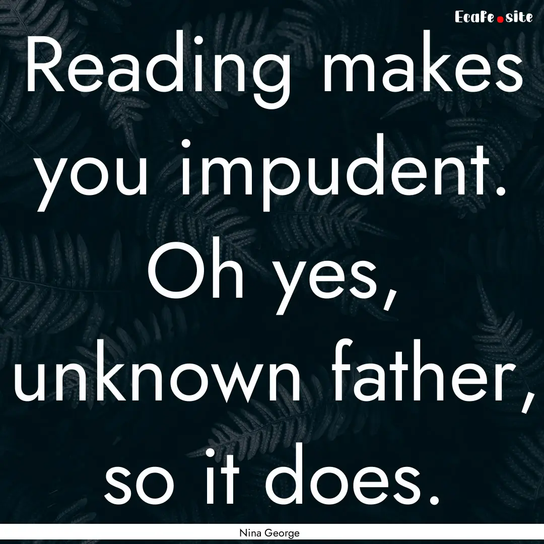 Reading makes you impudent. Oh yes, unknown.... : Quote by Nina George