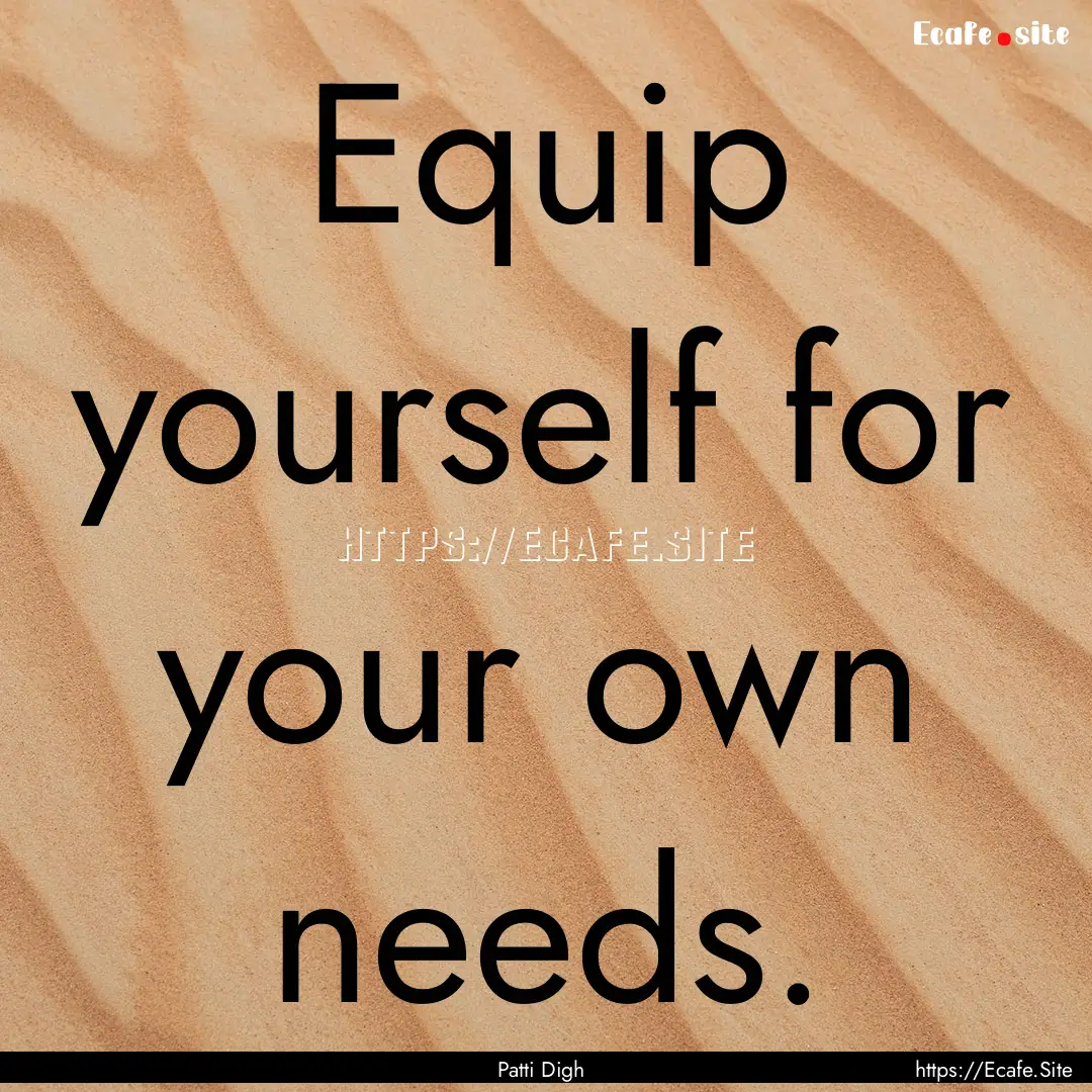 Equip yourself for your own needs. : Quote by Patti Digh