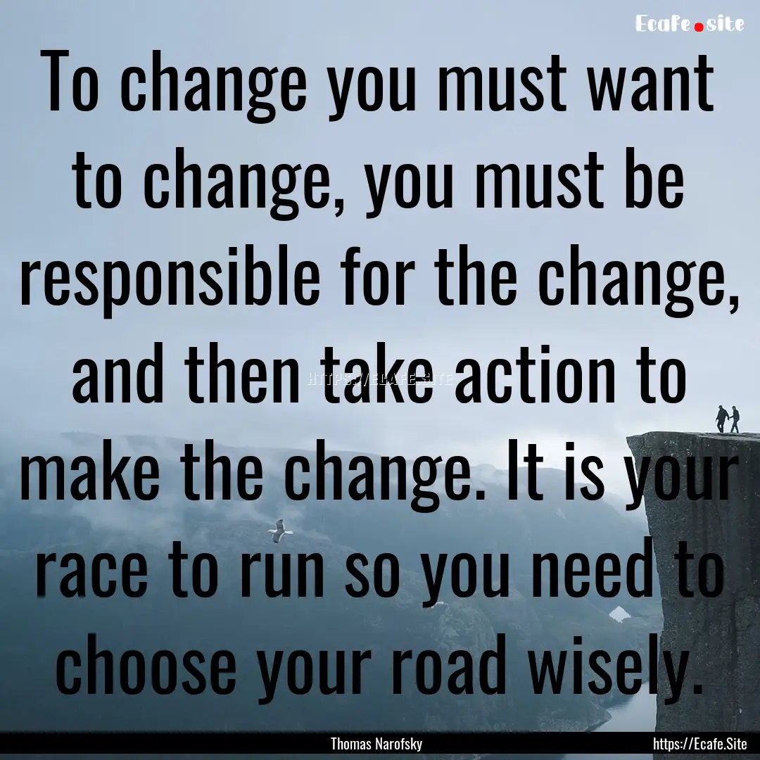 To change you must want to change, you must.... : Quote by Thomas Narofsky