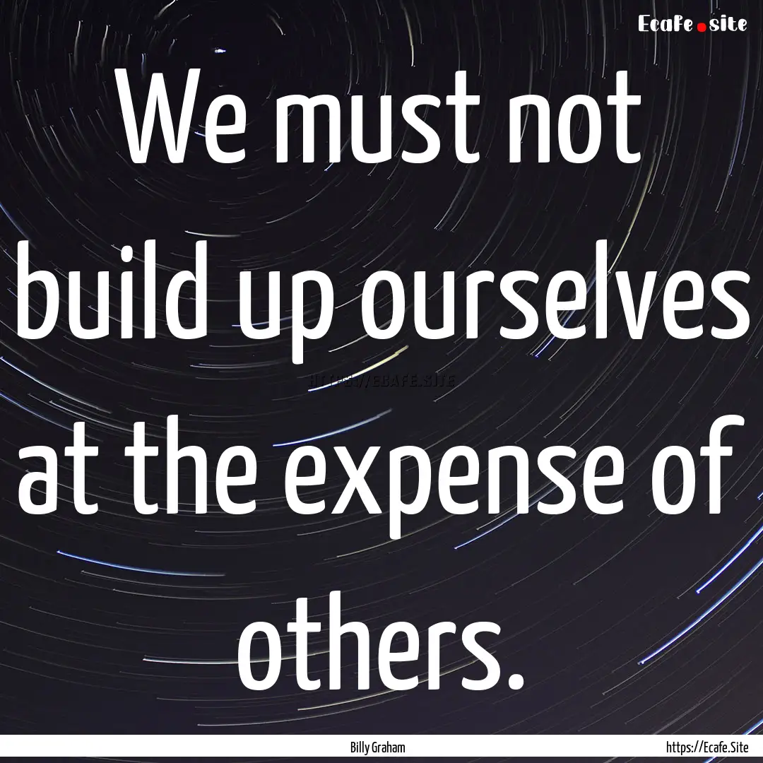 We must not build up ourselves at the expense.... : Quote by Billy Graham