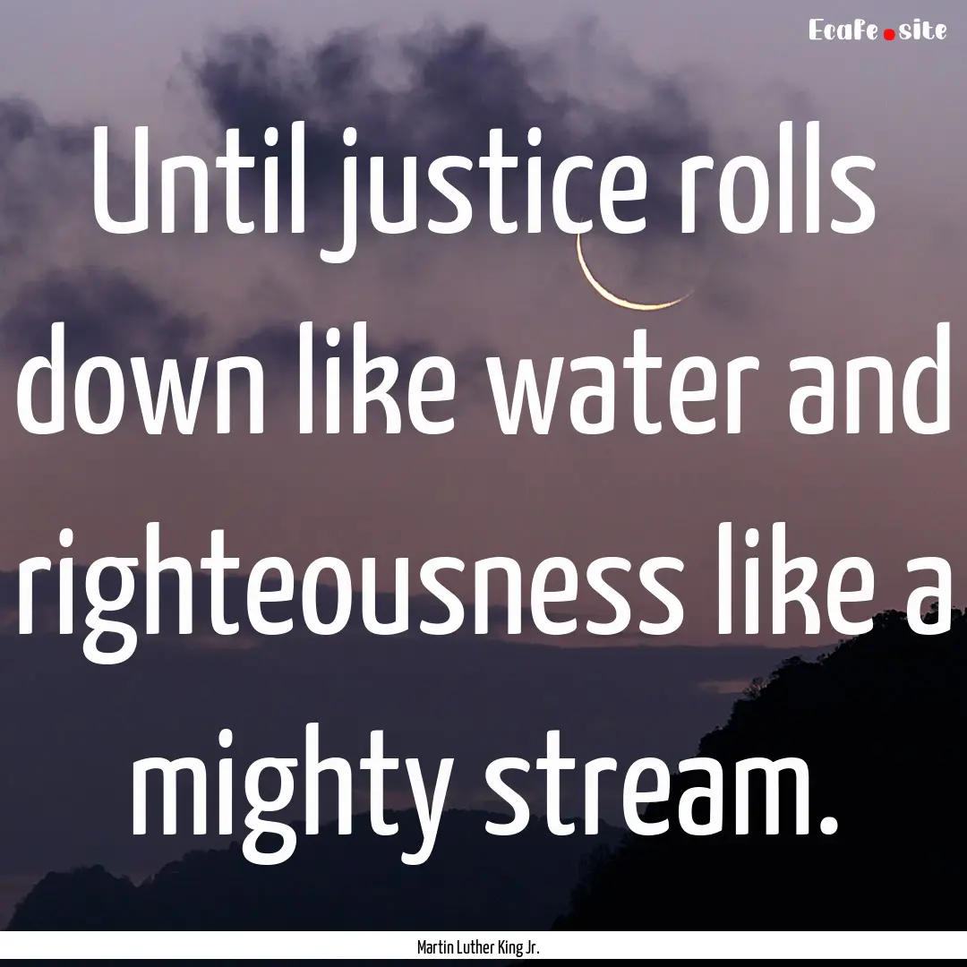 Until justice rolls down like water and righteousness.... : Quote by Martin Luther King Jr.