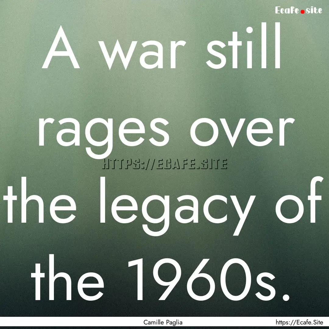 A war still rages over the legacy of the.... : Quote by Camille Paglia