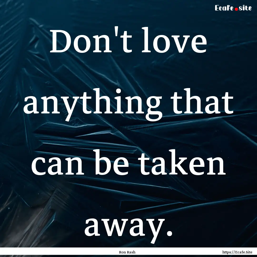 Don't love anything that can be taken away..... : Quote by Ron Rash