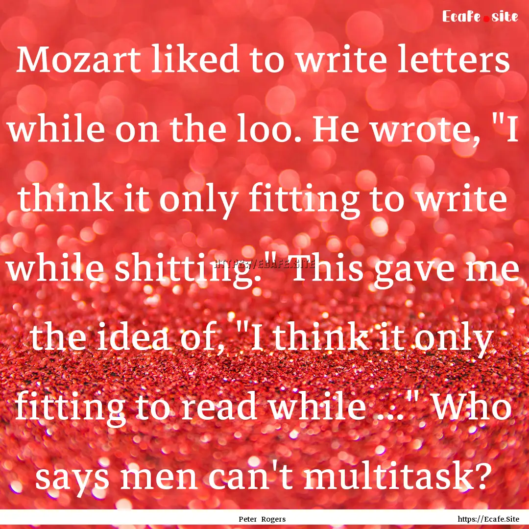 Mozart liked to write letters while on the.... : Quote by Peter Rogers