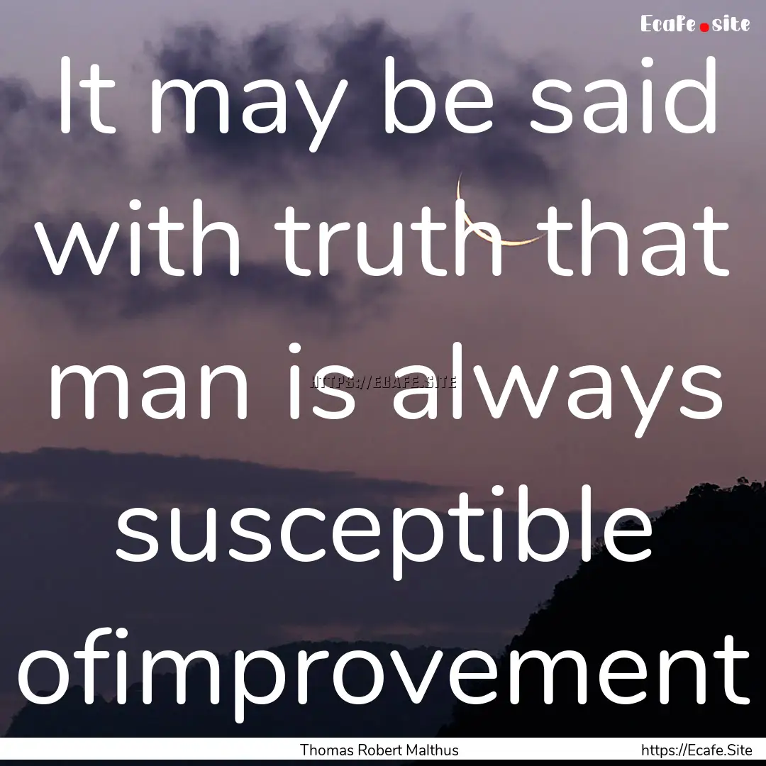 It may be said with truth that man is always.... : Quote by Thomas Robert Malthus