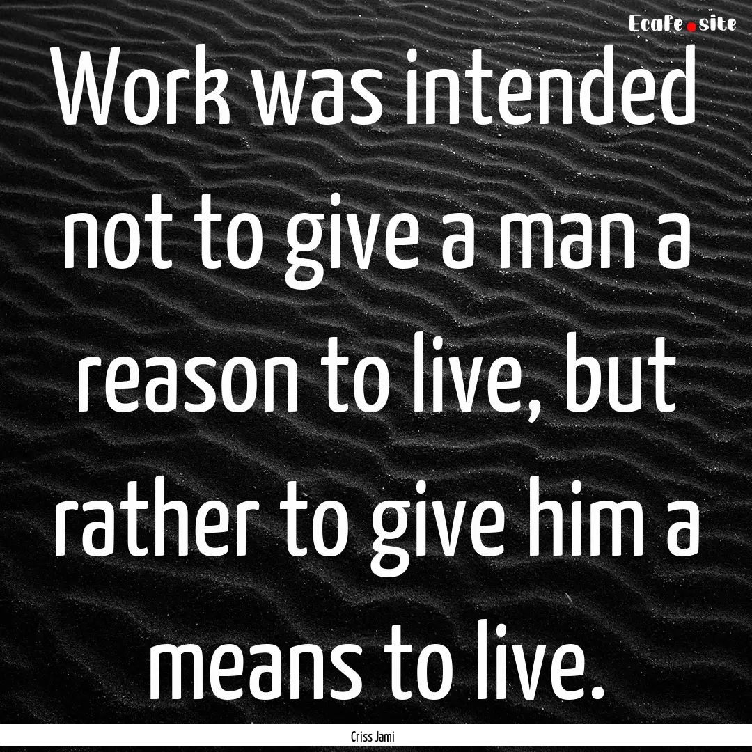 Work was intended not to give a man a reason.... : Quote by Criss Jami