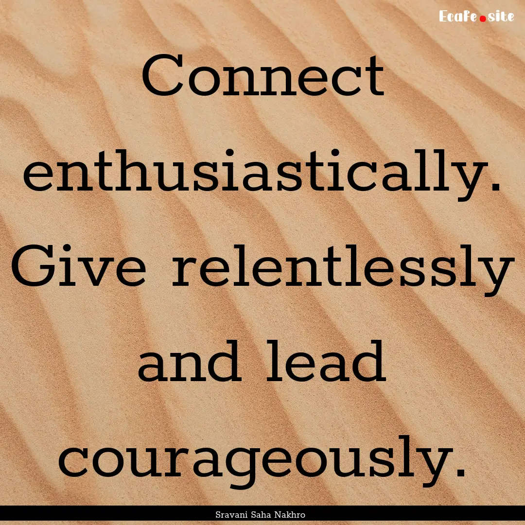 Connect enthusiastically. Give relentlessly.... : Quote by Sravani Saha Nakhro