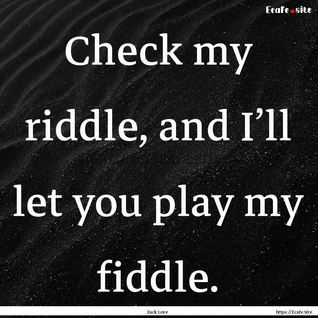 Check my riddle, and I’ll let you play.... : Quote by Zack Love