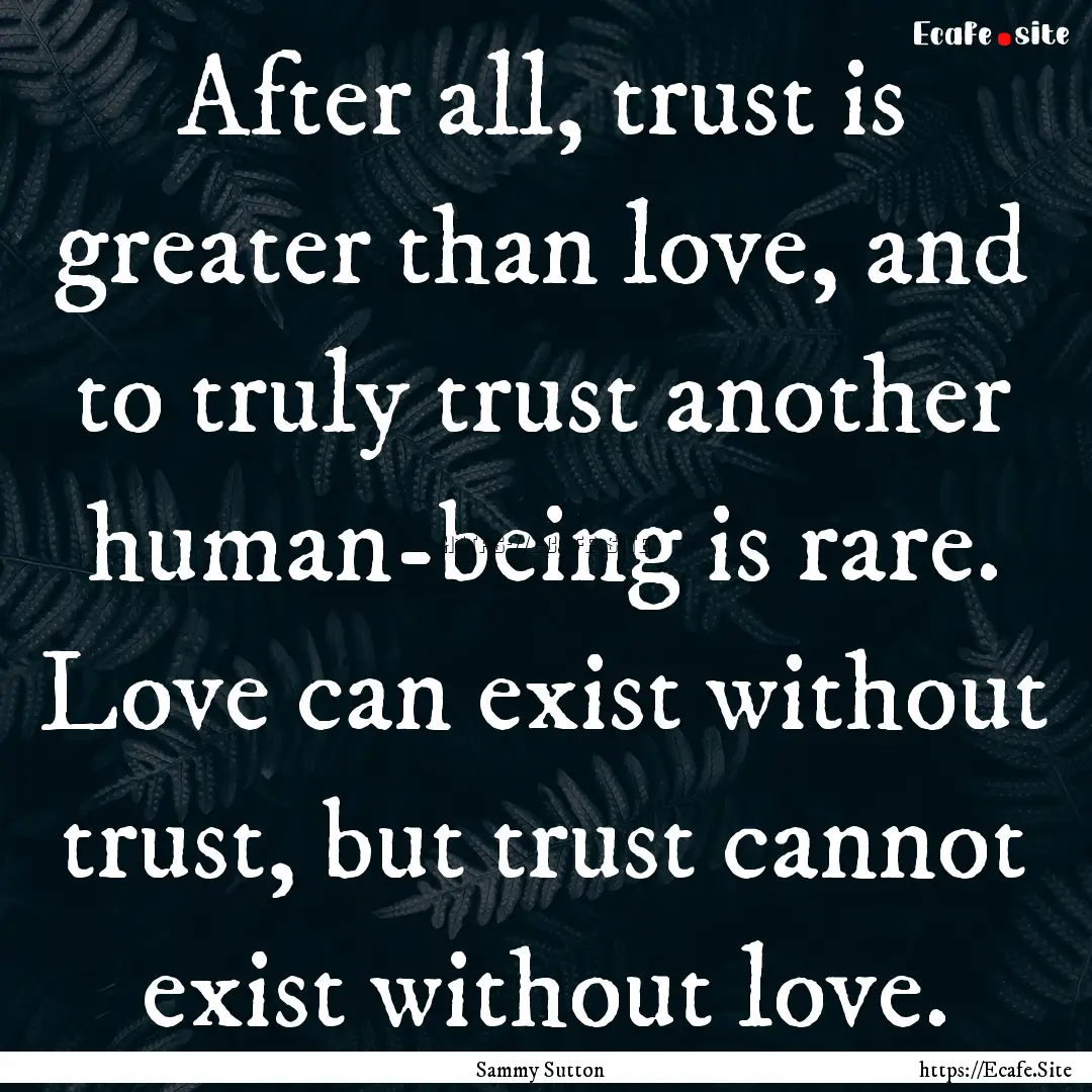 After all, trust is greater than love, and.... : Quote by Sammy Sutton