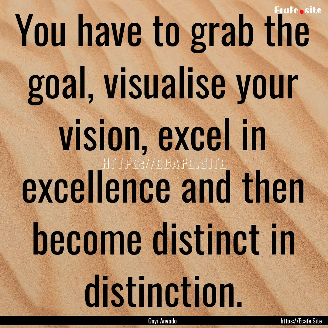 You have to grab the goal, visualise your.... : Quote by Onyi Anyado