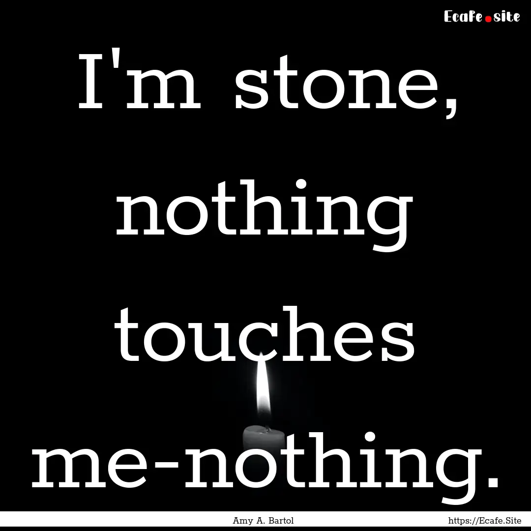 I'm stone, nothing touches me-nothing. : Quote by Amy A. Bartol