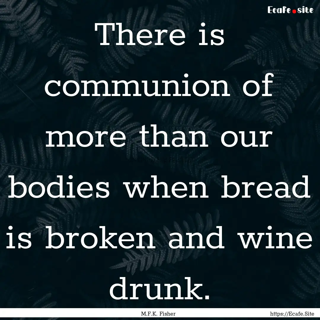 There is communion of more than our bodies.... : Quote by M.F.K. Fisher