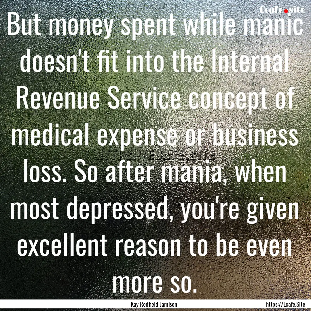 But money spent while manic doesn't fit into.... : Quote by Kay Redfield Jamison