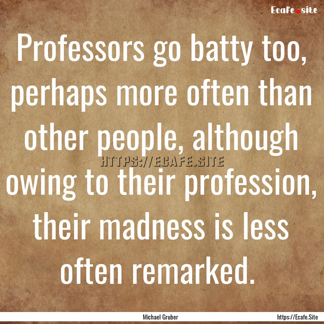 Professors go batty too, perhaps more often.... : Quote by Michael Gruber