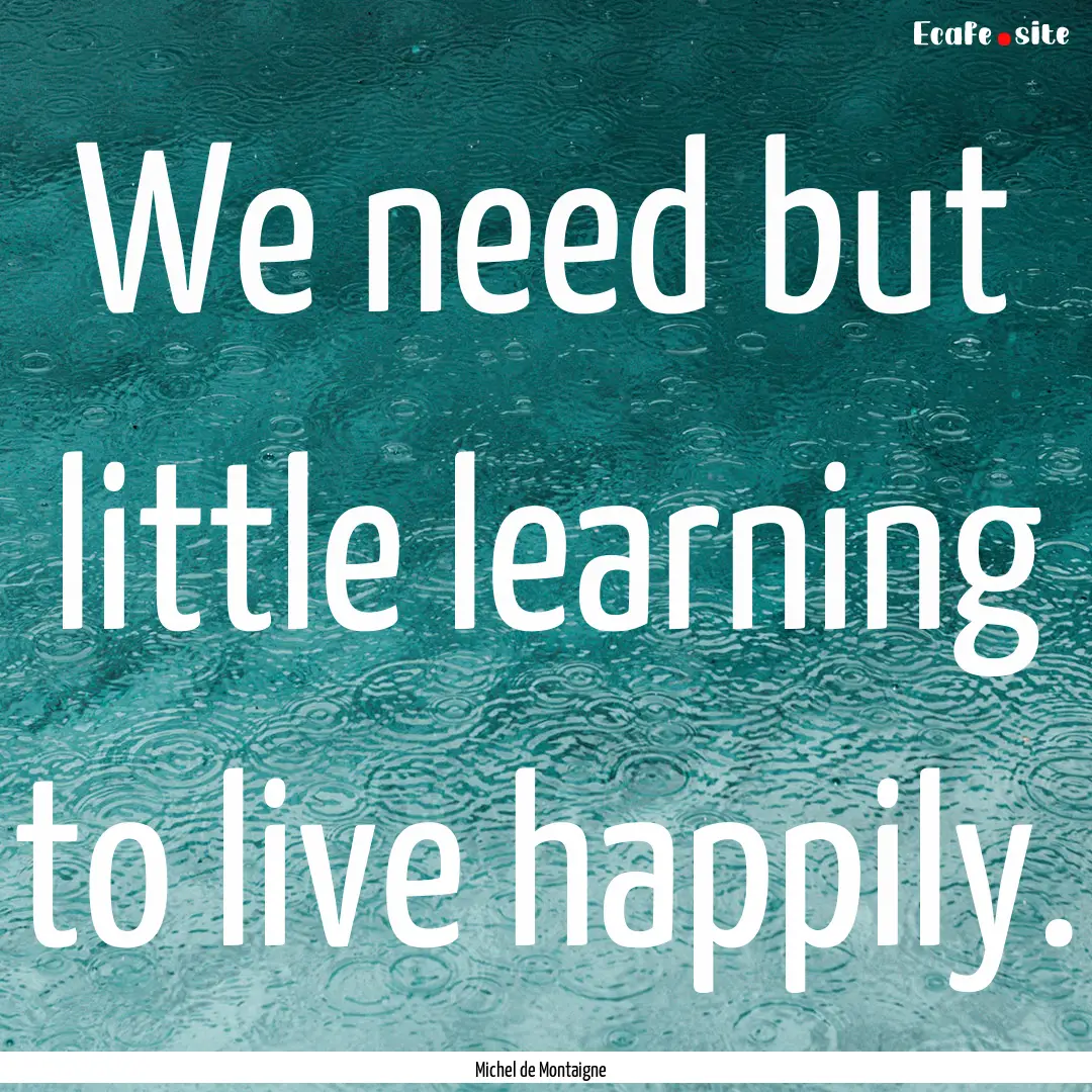 We need but little learning to live happily..... : Quote by Michel de Montaigne