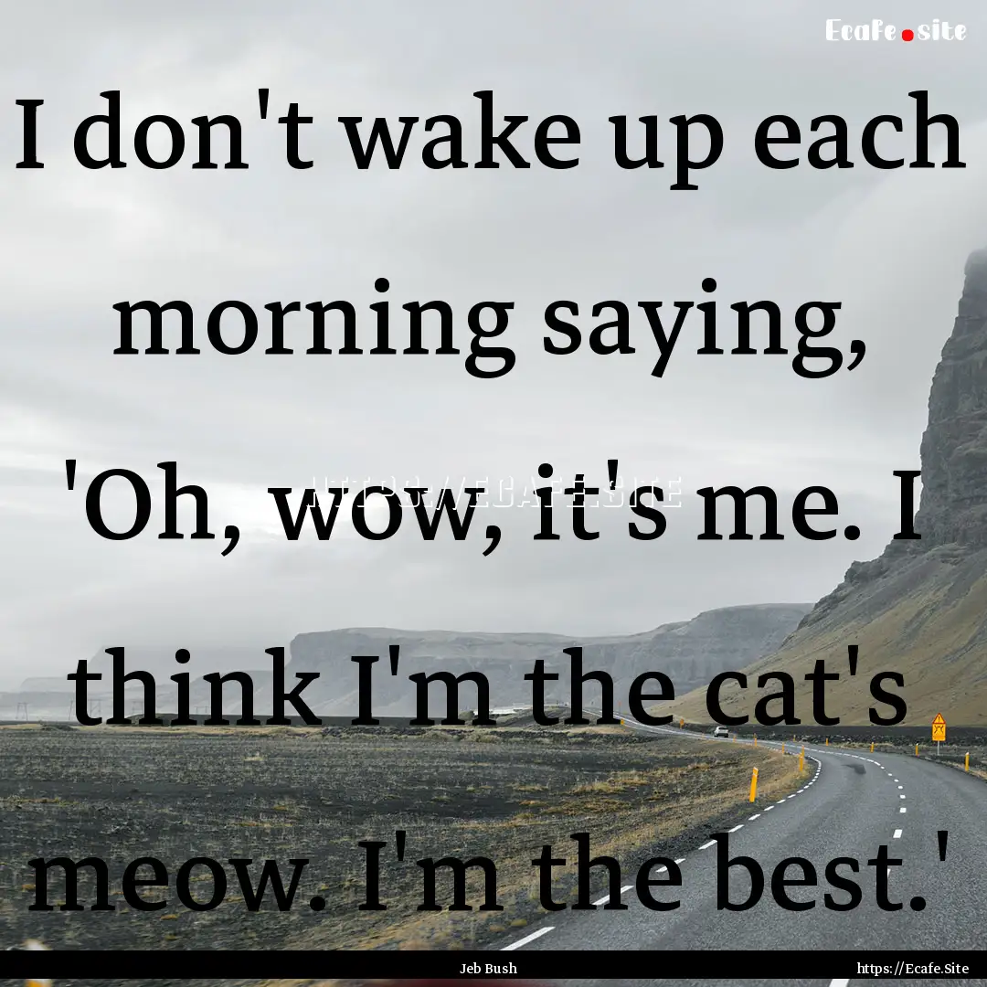 I don't wake up each morning saying, 'Oh,.... : Quote by Jeb Bush