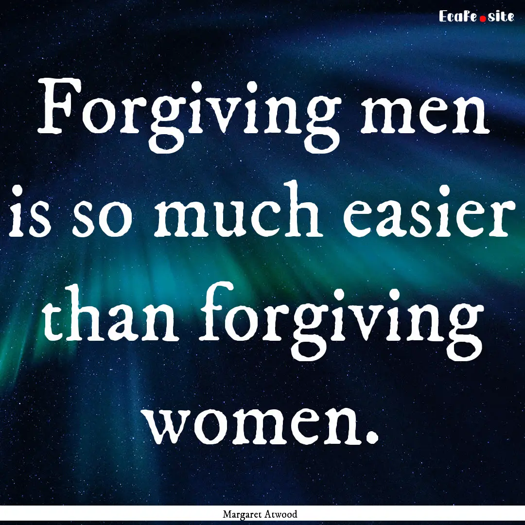 Forgiving men is so much easier than forgiving.... : Quote by Margaret Atwood