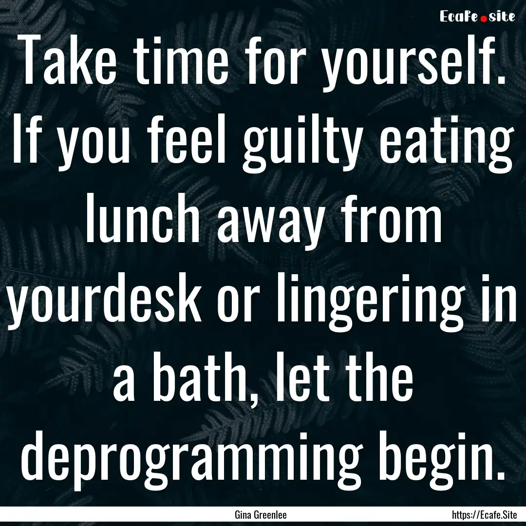 Take time for yourself. If you feel guilty.... : Quote by Gina Greenlee